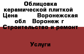 Облицовка керамической плиткой › Цена ­ 500 - Воронежская обл., Воронеж г. Строительство и ремонт » Услуги   . Воронежская обл.